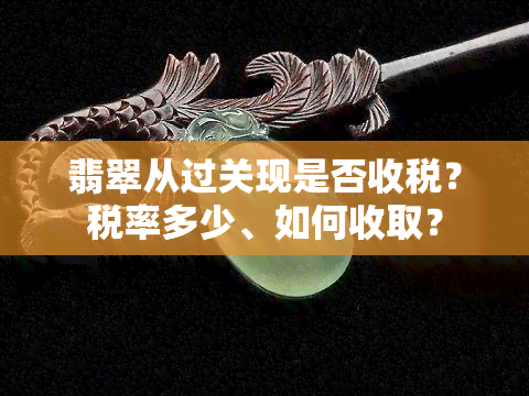 翡翠从过关现是否收税？税率多少、如何收取？