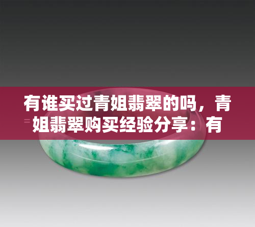 有谁买过青姐翡翠的吗，青姐翡翠购买经验分享：有人买过吗？