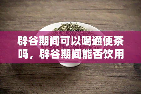 辟谷期间可以喝通便茶吗，辟谷期间能否饮用通便茶？专家解读