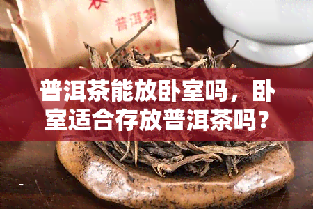 普洱茶能放卧室吗，卧室适合存放普洱茶吗？