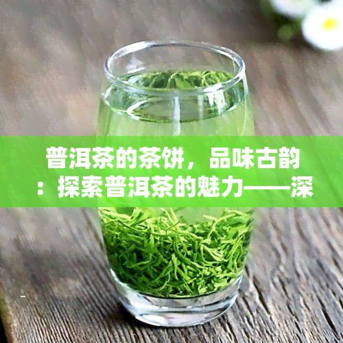 普洱茶的茶饼，品味古韵：探索普洱茶的魅力——深入了解茶饼的世界