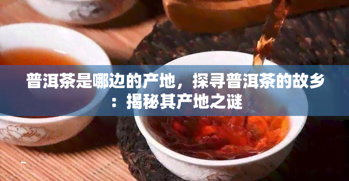 普洱茶是哪边的产地，探寻普洱茶的故乡：揭秘其产地之谜