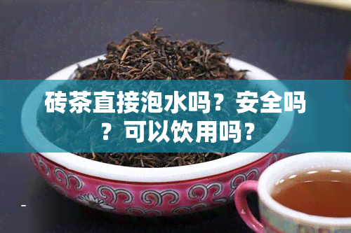 砖茶直接泡水吗？安全吗？可以饮用吗？