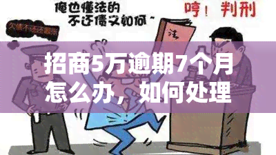 招商5万逾期7个月怎么办，如何处理招商银行5万元贷款逾期7个月的问题？