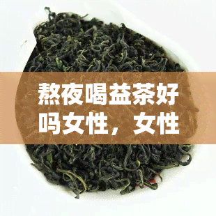 熬夜喝益茶好吗女性，女性熬夜时，喝益茶真的好吗？