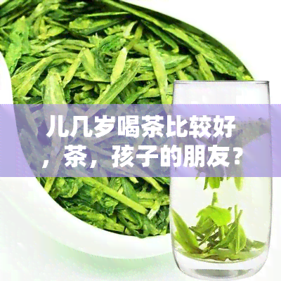 儿几岁喝茶比较好，茶，孩子的朋友？探讨儿几岁喝茶比较合适