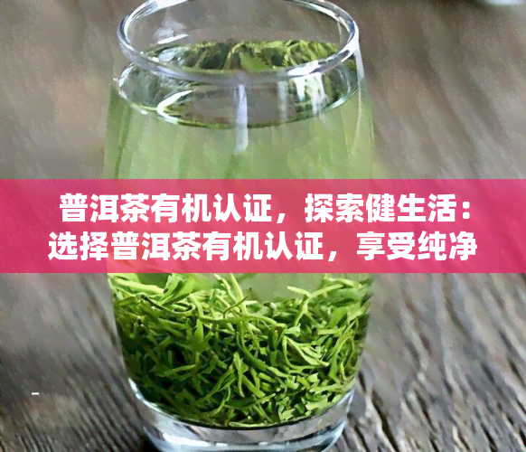 普洱茶有机认证，探索健生活：选择普洱茶有机认证，享受纯净茶叶的美味与营养