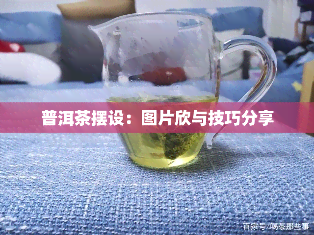 普洱茶摆设：图片欣与技巧分享