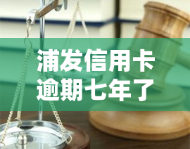 浦发信用卡逾期七年了？怎么办？