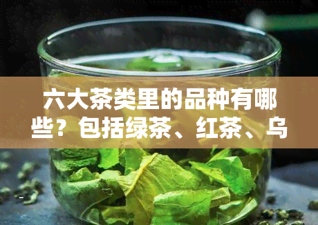 六大茶类里的品种有哪些？包括绿茶、红茶、乌龙茶、白茶、黄茶、黑茶，每个种类的代表品种及图片展示。