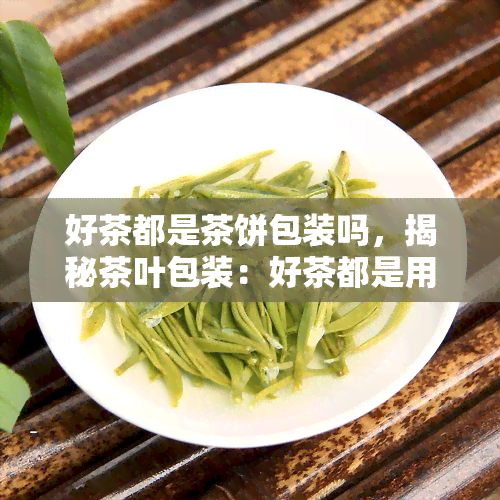 好茶都是茶饼包装吗，揭秘茶叶包装：好茶都是用茶饼包装的吗？