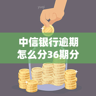 中信银行逾期怎么分36期分不了60期？最多可协商多少期？逾期10天会取消分期吗？