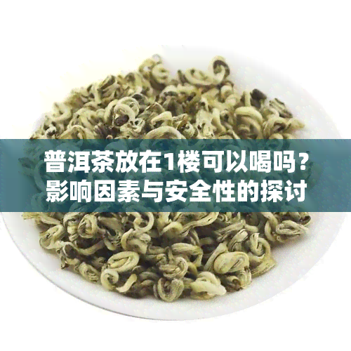 普洱茶放在1楼可以喝吗？影响因素与安全性的探讨