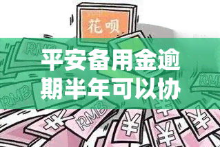 平安备用金逾期半年可以协商还吗，如何协商解决平安备用金的半年逾期问题？