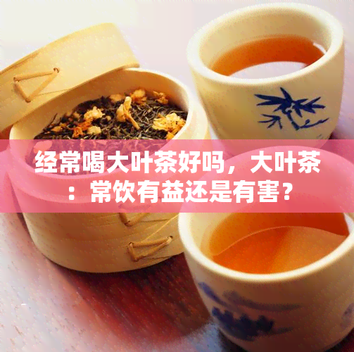 经常喝大叶茶好吗，大叶茶：常饮有益还是有害？