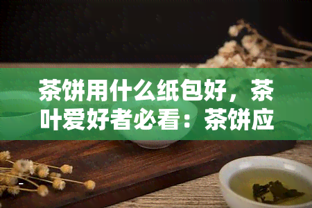 茶饼用什么纸包好，茶叶爱好者必看：茶饼应该如何妥善包装？推荐使用哪种纸张？