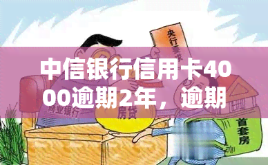 中信银行信用卡4000逾期2年，逾期两年，中信银行信用卡欠款4000元仍未偿还