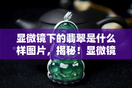 显微镜下的翡翠是什么样图片，揭秘！显微镜下的翡翠呈现出怎样的美丽世界？看图了解！