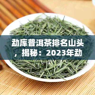 勐库普洱茶排名山头，揭秘：2023年勐库普洱茶山头排名全解析！