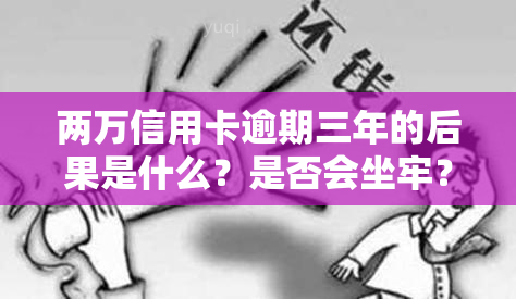 两万信用卡逾期三年的后果是什么？是否会坐牢？