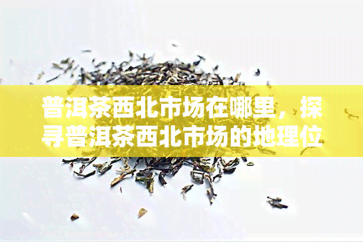 普洱茶西北市场在哪里，探寻普洱茶西北市场的地理位置