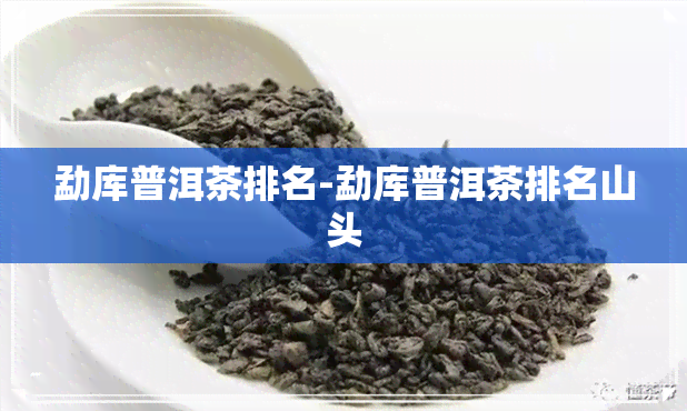 勐库普洱茶排名-勐库普洱茶排名山头