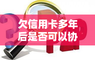 欠信用卡多年后是否可以协商，探讨多年未还信用卡债务的协商可能性