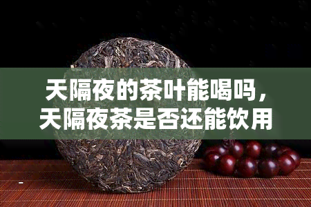 天隔夜的茶叶能喝吗，天隔夜茶是否还能饮用？探讨其安全性和适宜时间