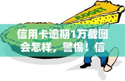 信用卡逾期1万截图会怎样，警惕！信用卡逾期1万，这四点影响你必须知道