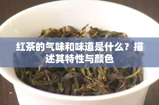 红茶的气味和味道是什么？描述其特性与颜色