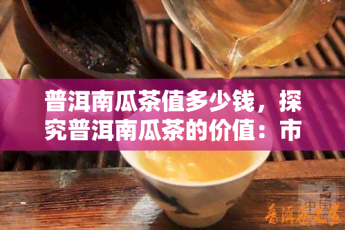 普洱南瓜茶值多少钱，探究普洱南瓜茶的价值：市场价格分析