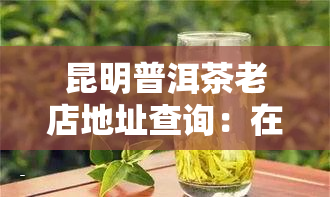 昆明普洱茶老店地址查询：在哪里可以找到最正宗的老字号店铺？