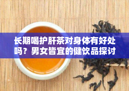 长期喝护肝茶对身体有好处吗？男女皆宜的健饮品探讨