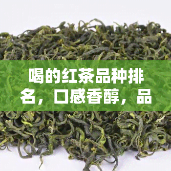 喝的红茶品种排名，口感香醇，品味独特：全球喝的红茶品种排名大揭秘！