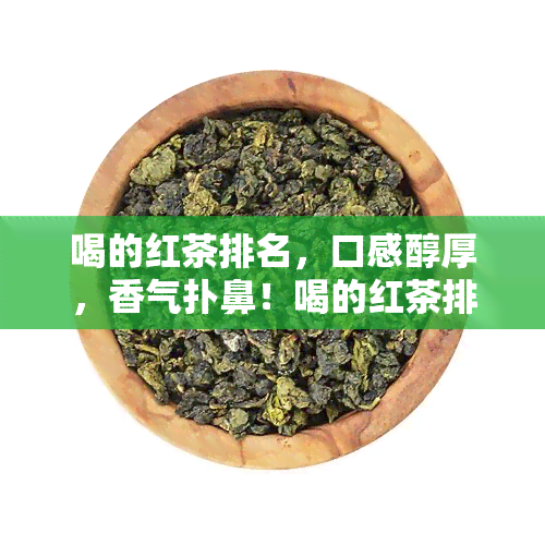 喝的红茶排名，口感醇厚，香气扑鼻！喝的红茶排名揭晓