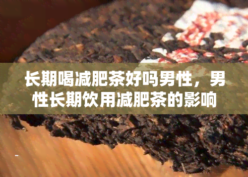 长期喝减肥茶好吗男性，男性长期饮用减肥茶的影响：好还是坏？