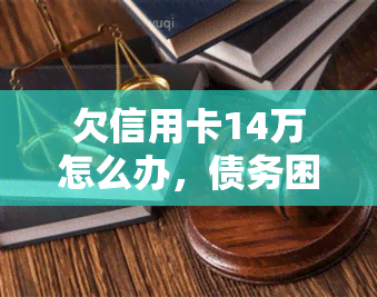 欠信用卡14万怎么办，债务困扰：如何处理欠信用卡14万元的问题？