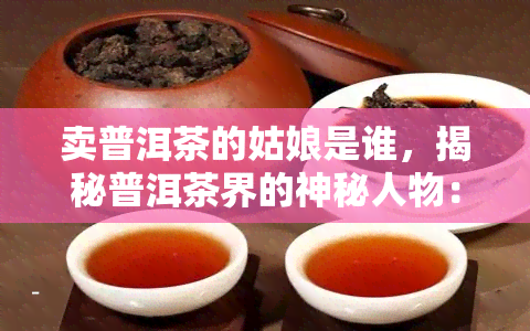 卖普洱茶的姑娘是谁，揭秘普洱茶界的神秘人物：卖普洱茶的姑娘是谁？