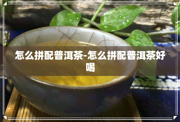 怎么拼配普洱茶-怎么拼配普洱茶好喝