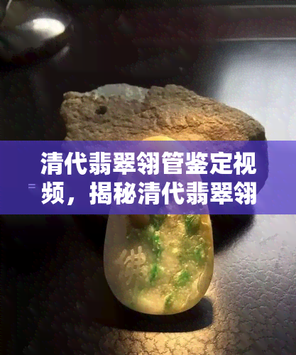 清代翡翠翎管鉴定视频，揭秘清代翡翠翎管：专业鉴定视频解析