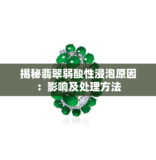 揭秘翡翠弱酸性浸泡原因：影响及处理方法