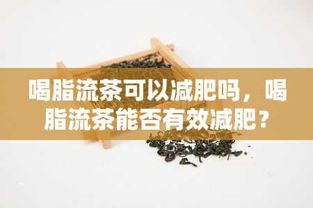 喝脂流茶可以减肥吗，喝脂流茶能否有效减肥？探究其科学依据与使用方法