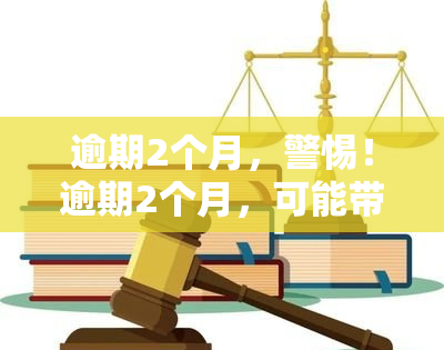 逾期2个月，警惕！逾期2个月，可能带来的后果