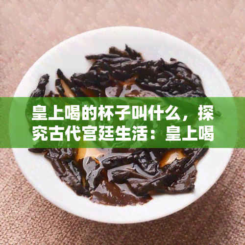 皇上喝的杯子叫什么，探究古代宫廷生活：皇上喝的杯子究竟为何物？