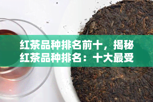 红茶品种排名前十，揭秘红茶品种排名：十大更受欢迎的红茶！