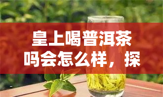 皇上喝普洱茶吗会怎么样，探究皇上的饮品选择：普洱茶对身体有何影响？