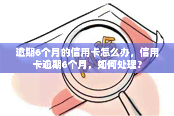 逾期6个月的信用卡怎么办，信用卡逾期6个月，如何处理？