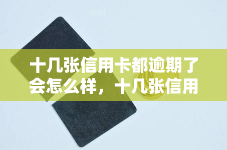 十几张信用卡都逾期了会怎么样，十几张信用卡都逾期了，后果有多严重？