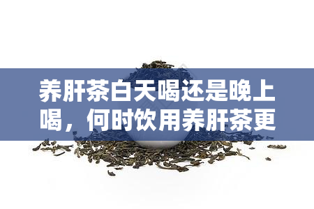 养肝茶白天喝还是晚上喝，何时饮用养肝茶更佳？白天还是晚上？