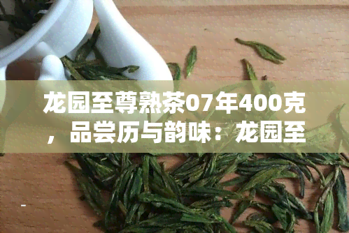 龙园至尊熟茶07年400克，品尝历与韵味：龙园至尊熟茶07年400克